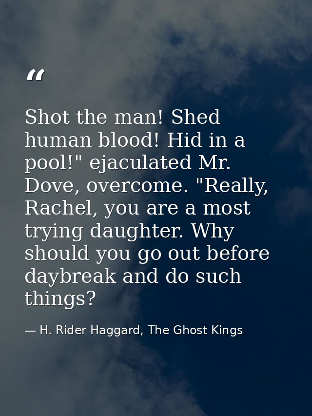 Shot the man! Shed human blood! Hid in a pool!" ejaculated Mr. Dove, overcome. "Really, Rachel, you are a most trying da — H. Rider Haggard, The Ghost Kings