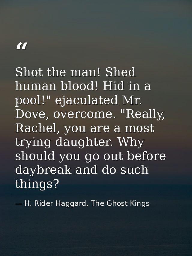 Shot the man! Shed human blood! Hid in a pool!" ejaculated Mr. Dove, overcome. "Really, Rachel, you are a most trying da — H. Rider Haggard, The Ghost Kings