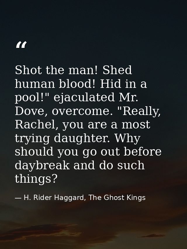 Shot the man! Shed human blood! Hid in a pool!" ejaculated Mr. Dove, overcome. "Really, Rachel, you are a most trying da — H. Rider Haggard, The Ghost Kings