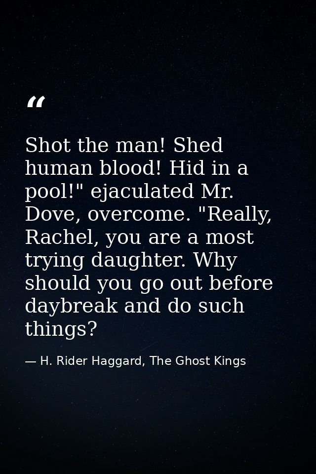 Shot the man! Shed human blood! Hid in a pool!" ejaculated Mr. Dove, overcome. "Really, Rachel, you are a most trying da — H. Rider Haggard, The Ghost Kings