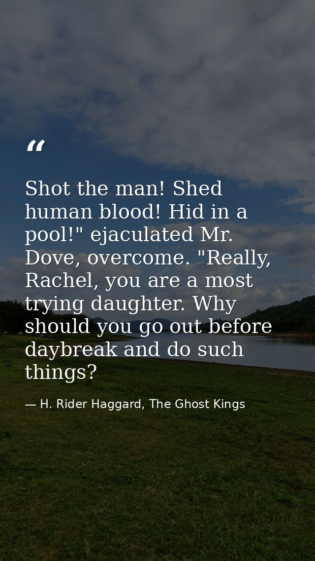 Shot the man! Shed human blood! Hid in a pool!" ejaculated Mr. Dove, overcome. "Really, Rachel, you are a most trying da — H. Rider Haggard, The Ghost Kings