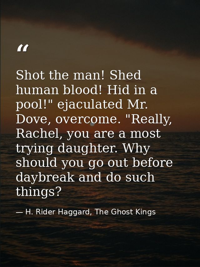 Shot the man! Shed human blood! Hid in a pool!" ejaculated Mr. Dove, overcome. "Really, Rachel, you are a most trying da — H. Rider Haggard, The Ghost Kings