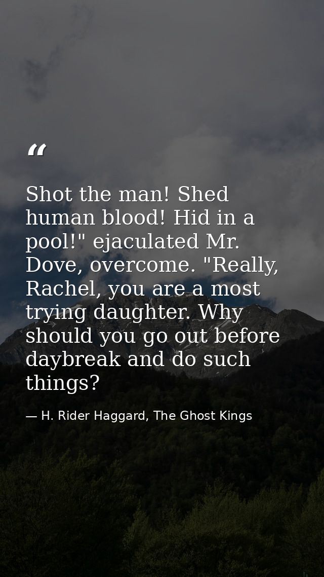 Shot the man! Shed human blood! Hid in a pool!" ejaculated Mr. Dove, overcome. "Really, Rachel, you are a most trying da — H. Rider Haggard, The Ghost Kings