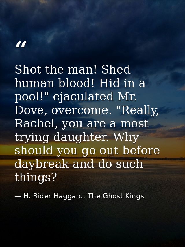 Shot the man! Shed human blood! Hid in a pool!" ejaculated Mr. Dove, overcome. "Really, Rachel, you are a most trying da — H. Rider Haggard, The Ghost Kings