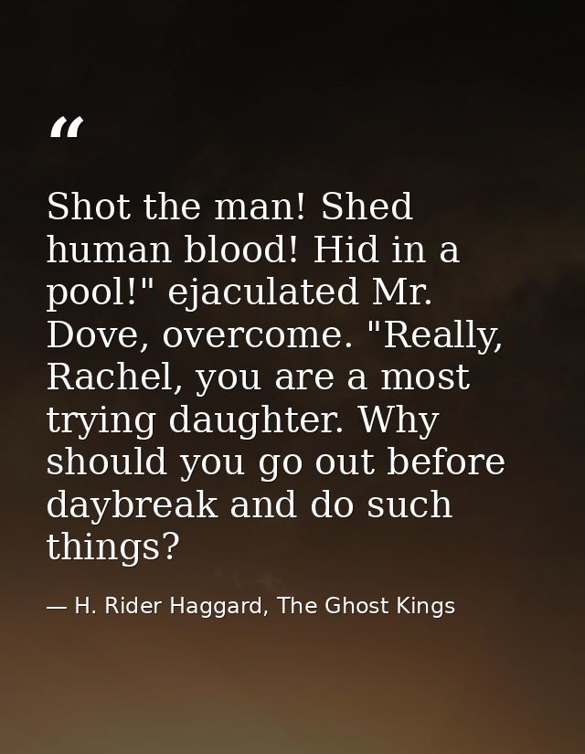 Shot the man! Shed human blood! Hid in a pool!" ejaculated Mr. Dove, overcome. "Really, Rachel, you are a most trying da — H. Rider Haggard, The Ghost Kings