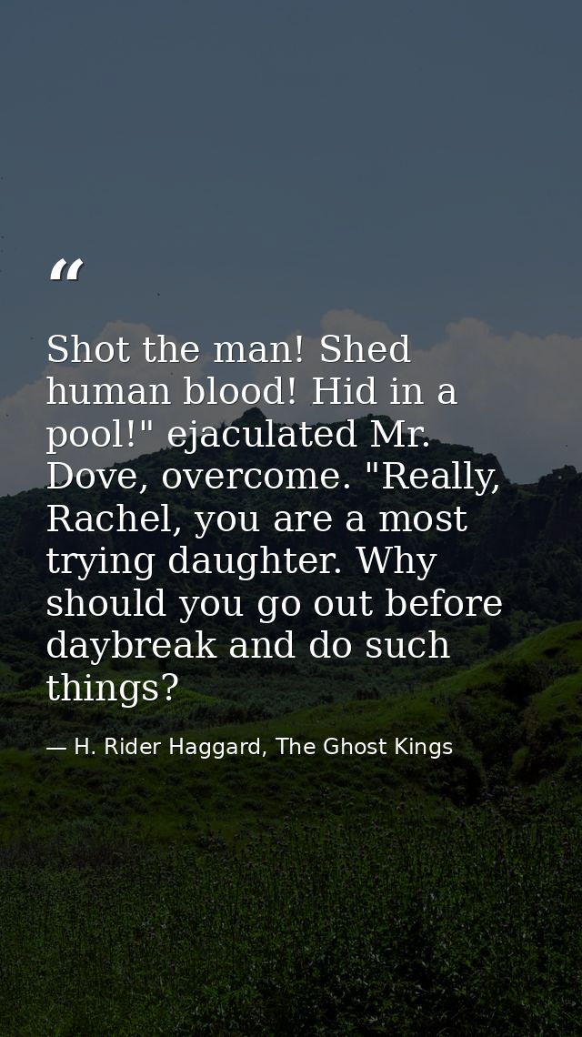 Shot the man! Shed human blood! Hid in a pool!" ejaculated Mr. Dove, overcome. "Really, Rachel, you are a most trying da — H. Rider Haggard, The Ghost Kings