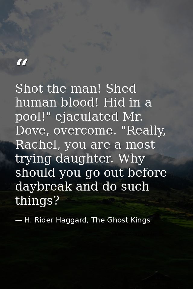 Shot the man! Shed human blood! Hid in a pool!" ejaculated Mr. Dove, overcome. "Really, Rachel, you are a most trying da — H. Rider Haggard, The Ghost Kings