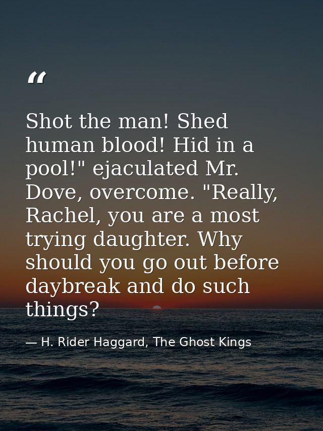 Shot the man! Shed human blood! Hid in a pool!" ejaculated Mr. Dove, overcome. "Really, Rachel, you are a most trying da — H. Rider Haggard, The Ghost Kings