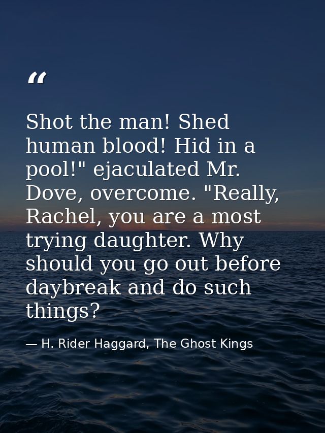 Shot the man! Shed human blood! Hid in a pool!" ejaculated Mr. Dove, overcome. "Really, Rachel, you are a most trying da — H. Rider Haggard, The Ghost Kings