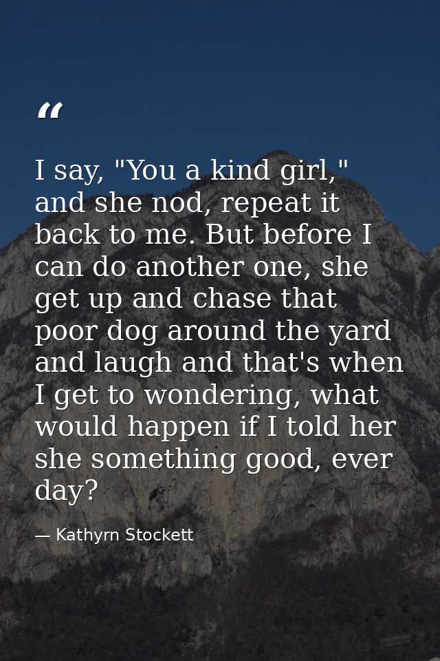 I say, "You a kind girl," and she nod, repeat it back to me. But before I can do another one, she get up and chase that  — Kathyrn Stockett