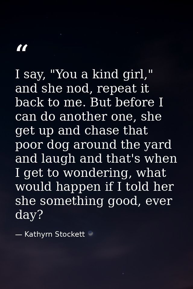 I say, "You a kind girl," and she nod, repeat it back to me. But before I can do another one, she get up and chase that  — Kathyrn Stockett
