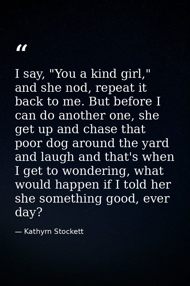I say, "You a kind girl," and she nod, repeat it back to me. But before I can do another one, she get up and chase that  — Kathyrn Stockett