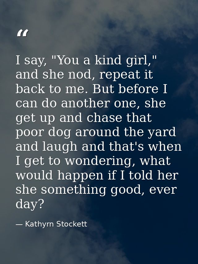 I say, "You a kind girl," and she nod, repeat it back to me. But before I can do another one, she get up and chase that  — Kathyrn Stockett