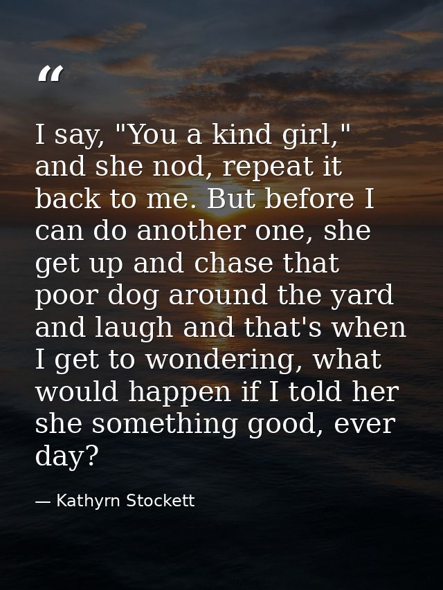 I say, "You a kind girl," and she nod, repeat it back to me. But before I can do another one, she get up and chase that  — Kathyrn Stockett