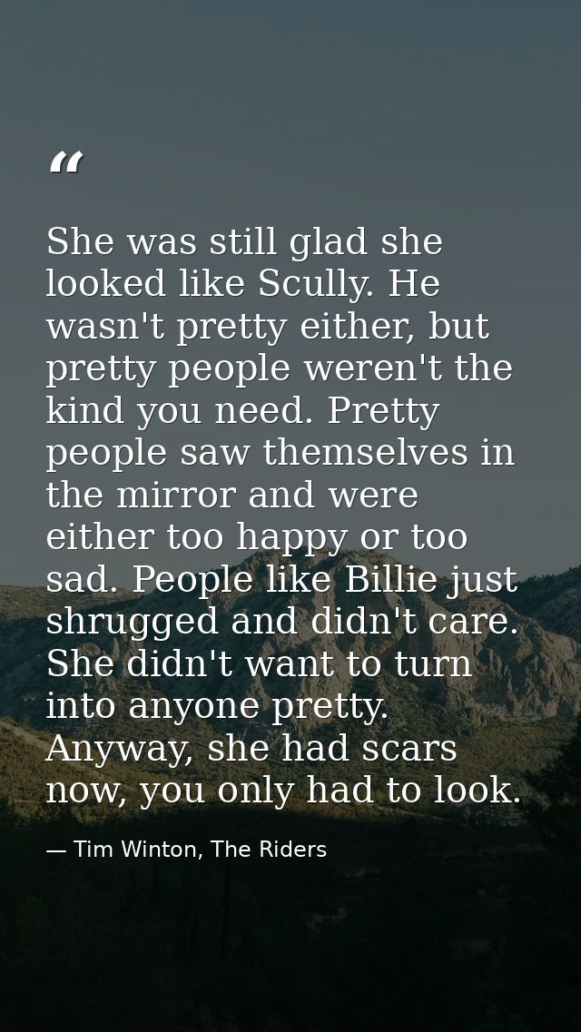 She was still glad she looked like Scully. He wasn't pretty either, but pretty people weren't the kind you need. Pretty  — Tim Winton, The Riders