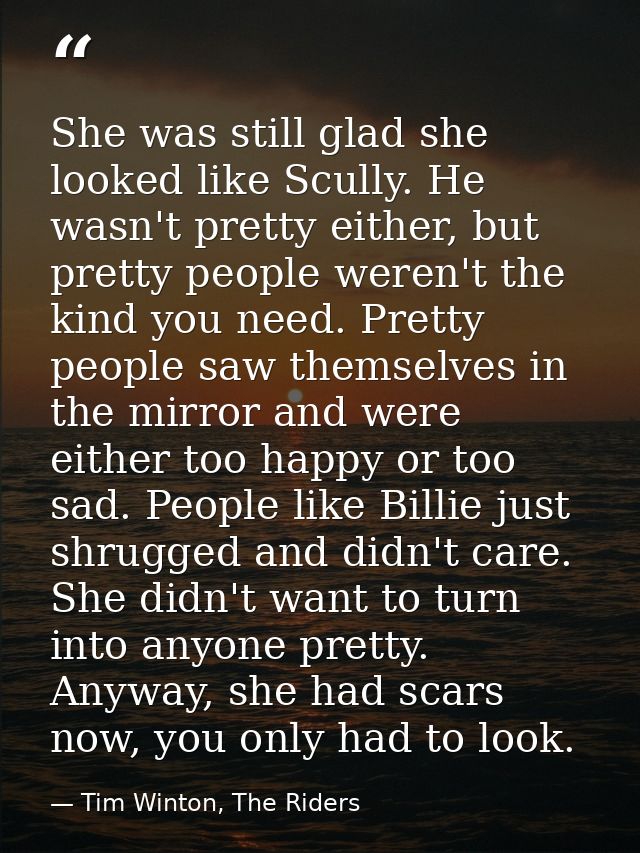 She was still glad she looked like Scully. He wasn't pretty either, but pretty people weren't the kind you need. Pretty  — Tim Winton, The Riders