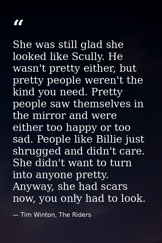 She was still glad she looked like Scully. He wasn't pretty either, but pretty people weren't the kind you need. Pretty  — Tim Winton, The Riders