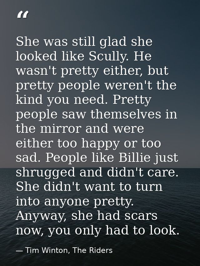 She was still glad she looked like Scully. He wasn't pretty either, but pretty people weren't the kind you need. Pretty  — Tim Winton, The Riders