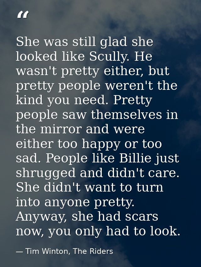 She was still glad she looked like Scully. He wasn't pretty either, but pretty people weren't the kind you need. Pretty  — Tim Winton, The Riders