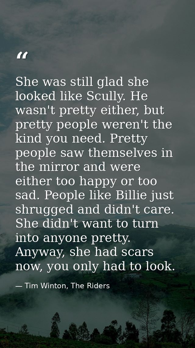 She was still glad she looked like Scully. He wasn't pretty either, but pretty people weren't the kind you need. Pretty  — Tim Winton, The Riders
