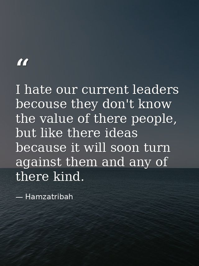 I hate our current leaders becouse they don't know the value of there people, but like there ideas because it will soon  — Hamzatribah