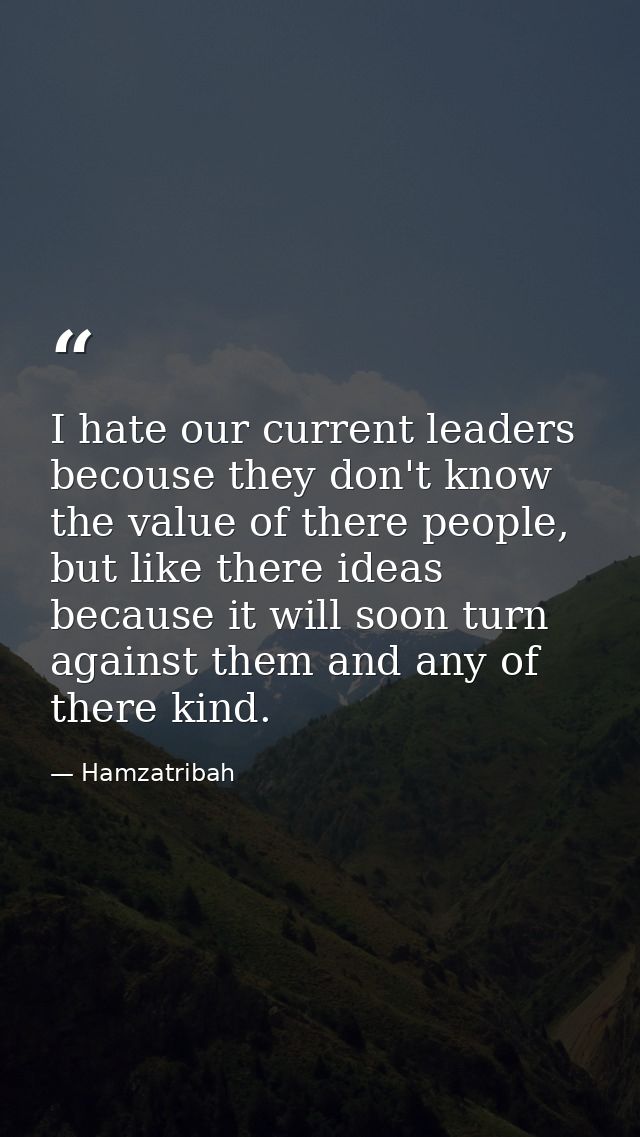 I hate our current leaders becouse they don't know the value of there people, but like there ideas because it will soon  — Hamzatribah