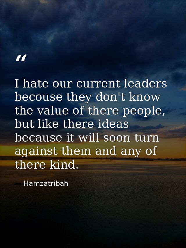 I hate our current leaders becouse they don't know the value of there people, but like there ideas because it will soon  — Hamzatribah