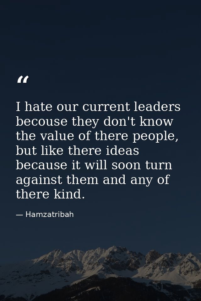 I hate our current leaders becouse they don't know the value of there people, but like there ideas because it will soon  — Hamzatribah