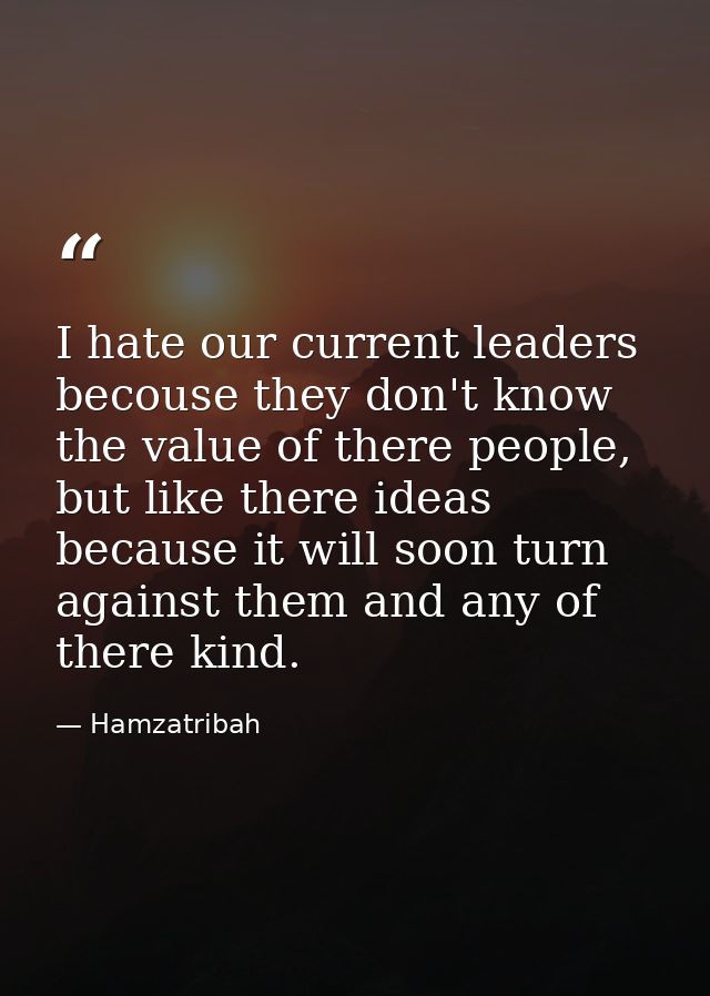 I hate our current leaders becouse they don't know the value of there people, but like there ideas because it will soon  — Hamzatribah