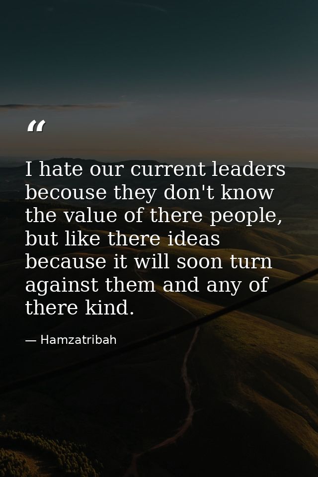 I hate our current leaders becouse they don't know the value of there people, but like there ideas because it will soon  — Hamzatribah