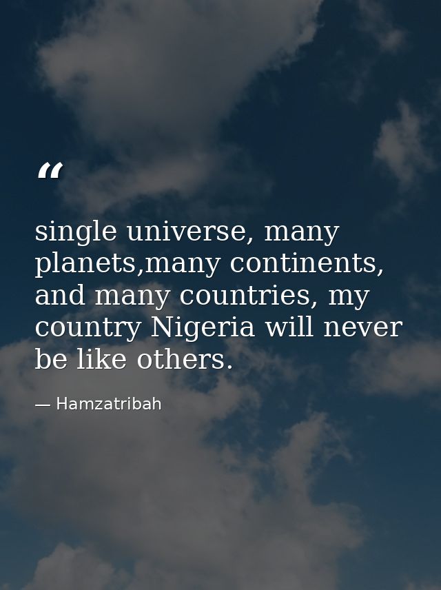 single universe, many planets,many continents, and many countries, my country Nigeria will never be like others. — Hamzatribah