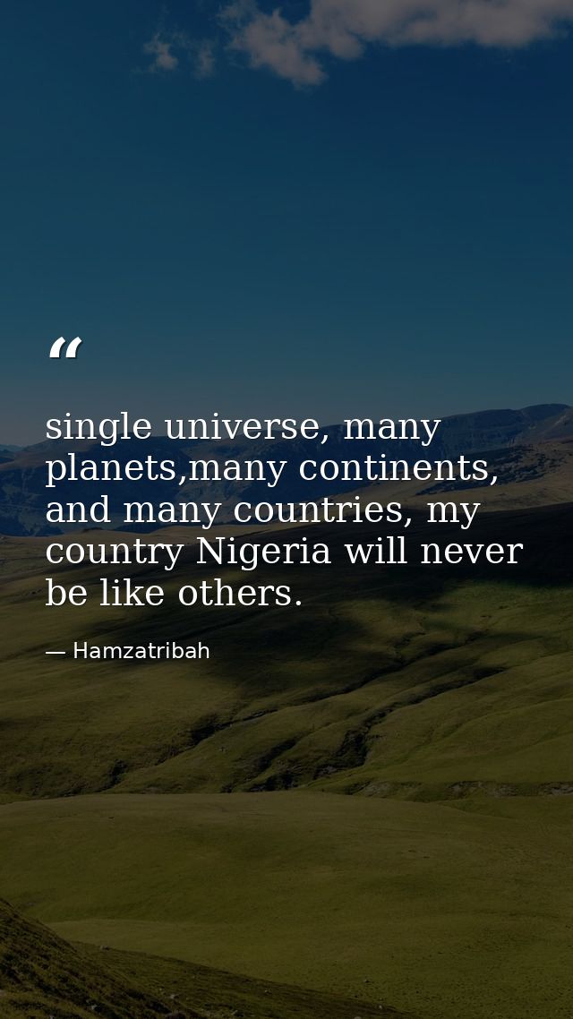single universe, many planets,many continents, and many countries, my country Nigeria will never be like others. — Hamzatribah