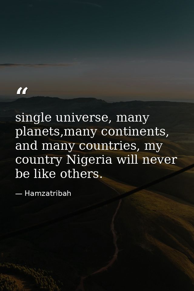 single universe, many planets,many continents, and many countries, my country Nigeria will never be like others. — Hamzatribah