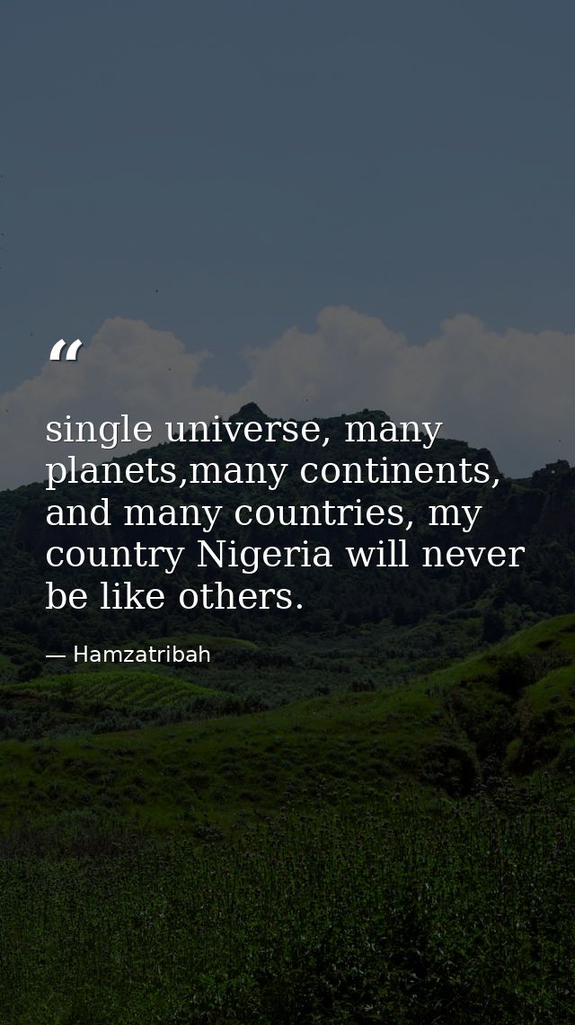 single universe, many planets,many continents, and many countries, my country Nigeria will never be like others. — Hamzatribah