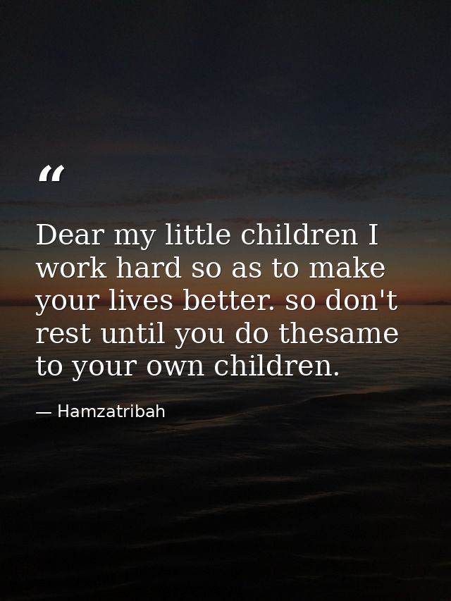 Dear my little children I work hard so as to make your lives better. so don't rest until you do thesame to your own chil — Hamzatribah