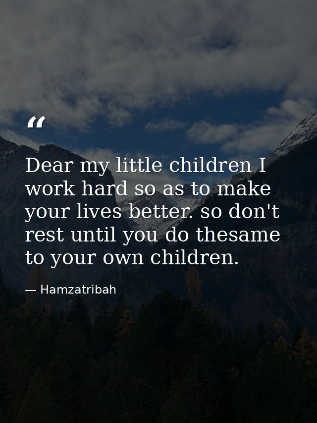 Dear my little children I work hard so as to make your lives better. so don't rest until you do thesame to your own chil — Hamzatribah