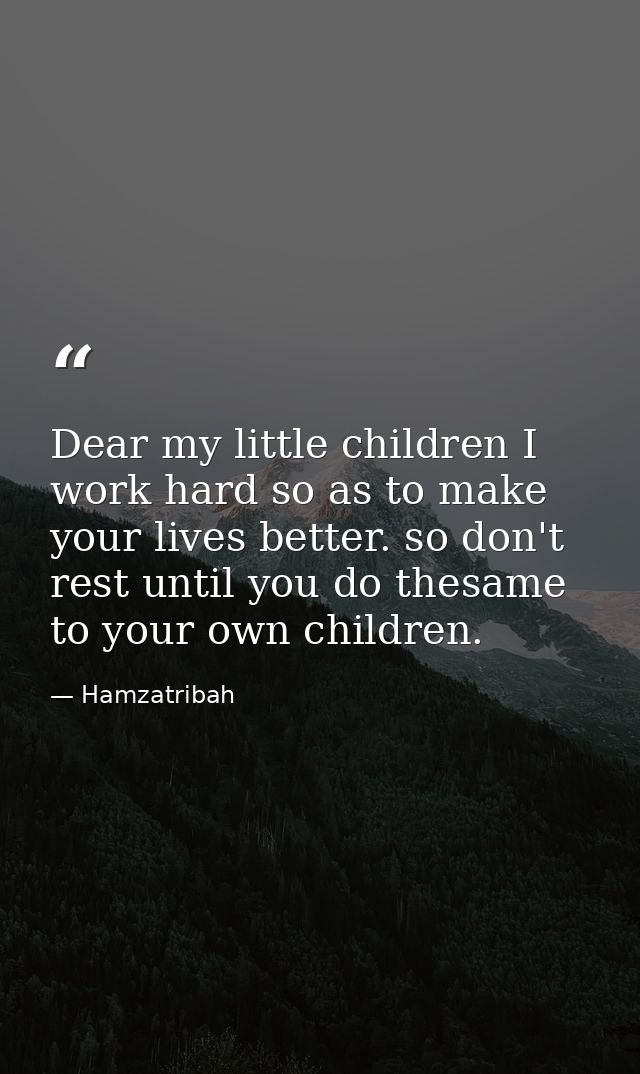 Dear my little children I work hard so as to make your lives better. so don't rest until you do thesame to your own chil — Hamzatribah