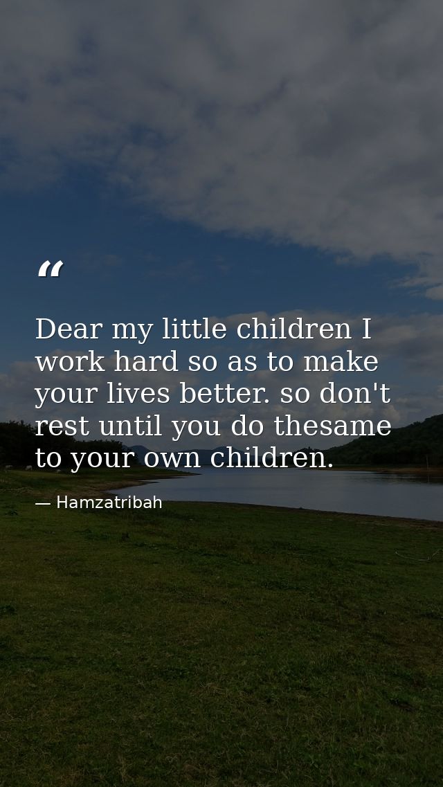 Dear my little children I work hard so as to make your lives better. so don't rest until you do thesame to your own chil — Hamzatribah