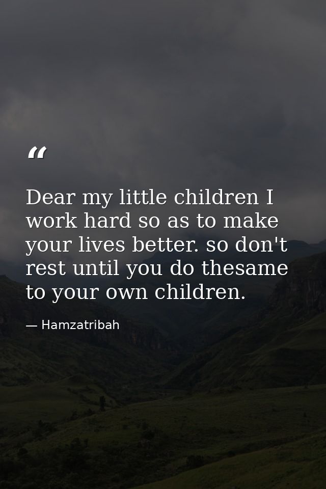 Dear my little children I work hard so as to make your lives better. so don't rest until you do thesame to your own chil — Hamzatribah