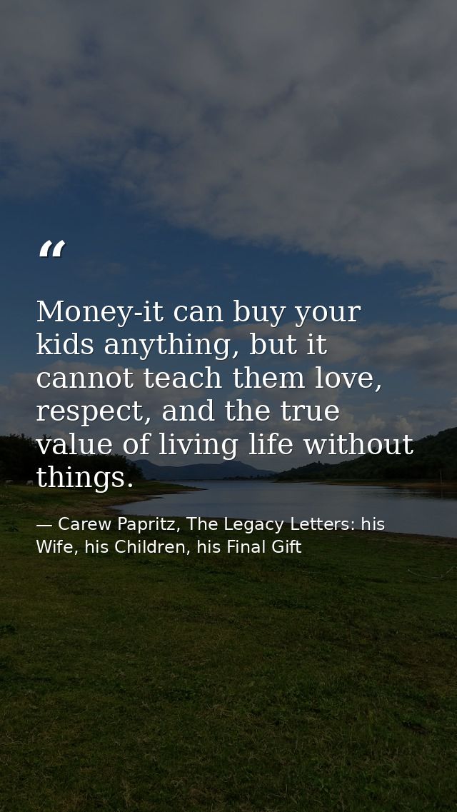Money-it can buy your kids anything, but it cannot teach them love, respect, and the true value of living life without t — Carew Papritz, The Legacy Letters: his Wife, his Children, his Final Gift