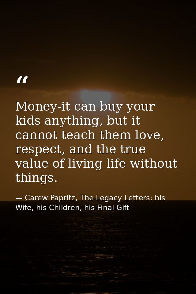 Money-it can buy your kids anything, but it cannot teach them love, respect, and the true value of living life without t — Carew Papritz, The Legacy Letters: his Wife, his Children, his Final Gift