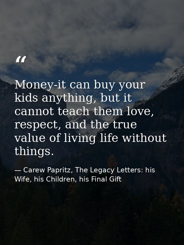 Money-it can buy your kids anything, but it cannot teach them love, respect, and the true value of living life without t — Carew Papritz, The Legacy Letters: his Wife, his Children, his Final Gift