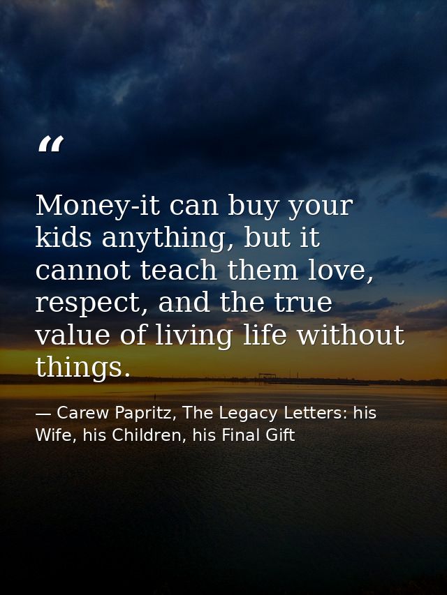 Money-it can buy your kids anything, but it cannot teach them love, respect, and the true value of living life without t — Carew Papritz, The Legacy Letters: his Wife, his Children, his Final Gift