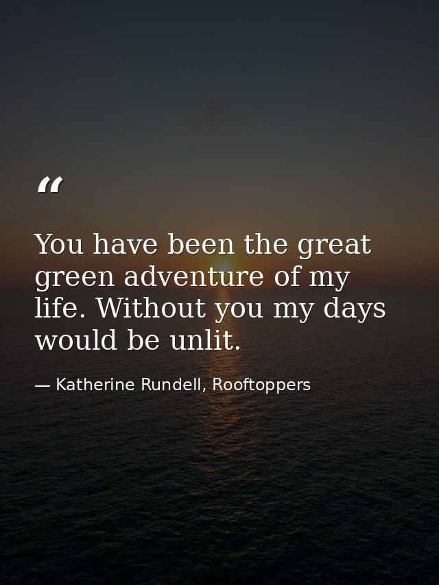 You have been the great green adventure of my life. Without you my days would be unlit. — Katherine Rundell, Rooftoppers