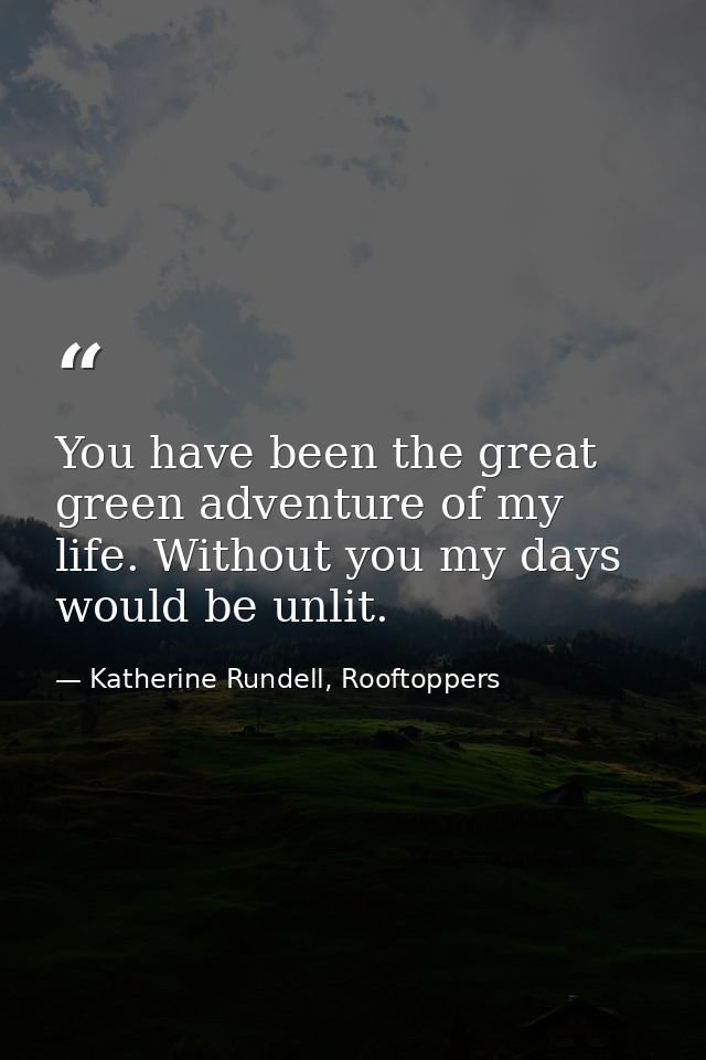 You have been the great green adventure of my life. Without you my days would be unlit. — Katherine Rundell, Rooftoppers