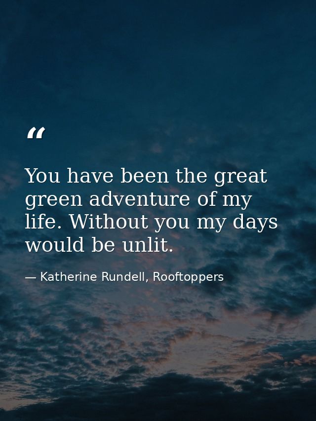 You have been the great green adventure of my life. Without you my days would be unlit. — Katherine Rundell, Rooftoppers