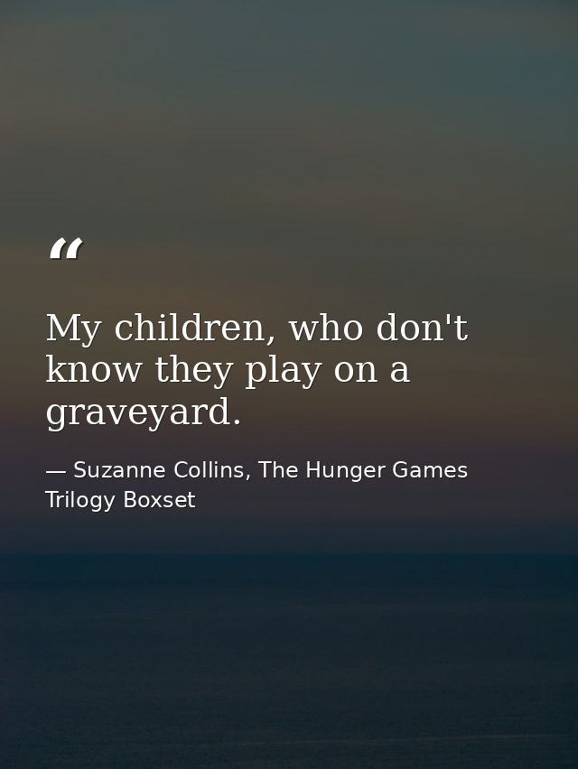 My children, who don't know they play on a graveyard. — Suzanne Collins, The Hunger Games Trilogy Boxset