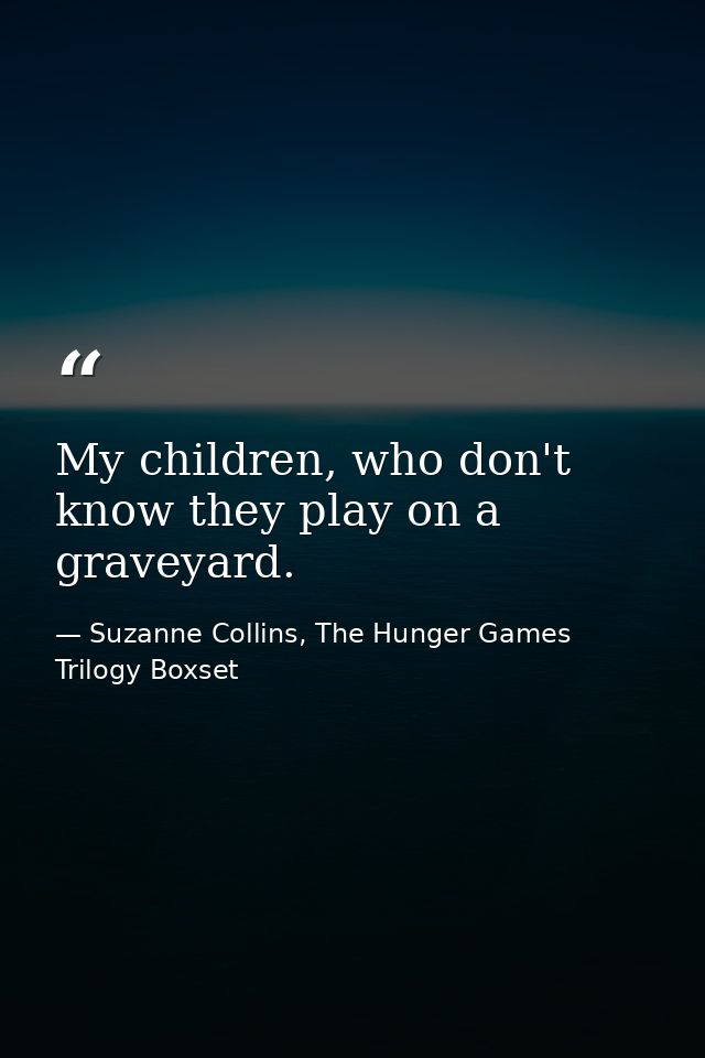 My children, who don't know they play on a graveyard. — Suzanne Collins, The Hunger Games Trilogy Boxset