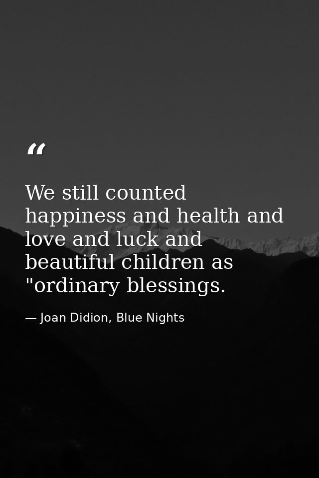 We still counted happiness and health and love and luck and beautiful children as "ordinary blessings. — Joan Didion, Blue Nights