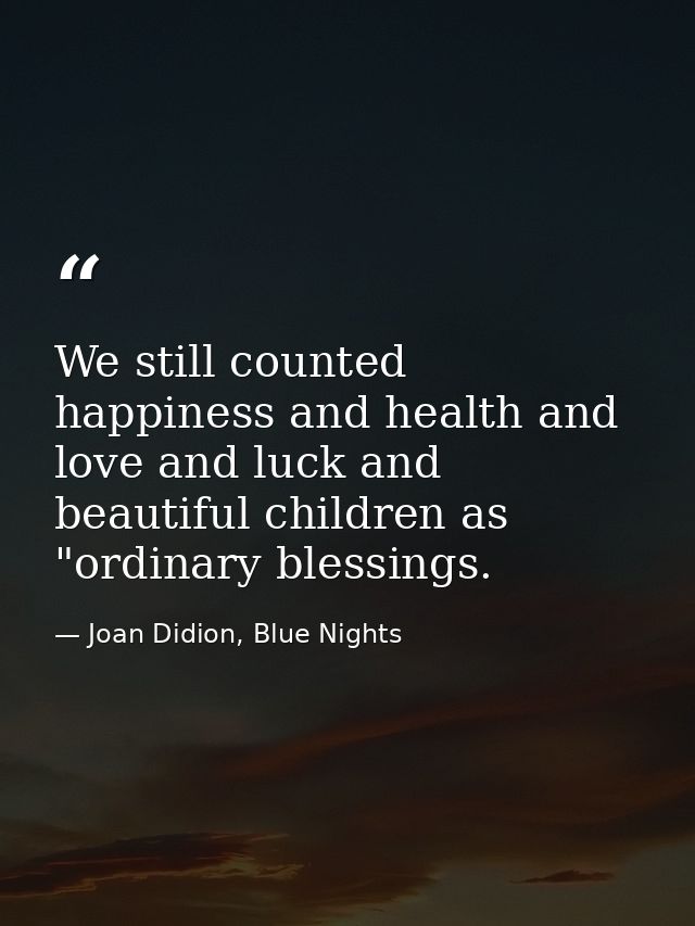 We still counted happiness and health and love and luck and beautiful children as "ordinary blessings. — Joan Didion, Blue Nights